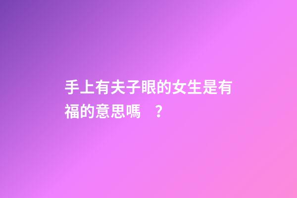 手上有夫子眼的女生是有福的意思嗎？